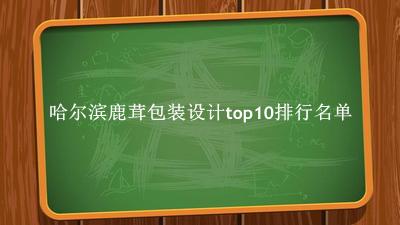 哈尔滨鹿茸包装设计有哪些（哈尔滨鹿茸包装设计top10排行名单） 