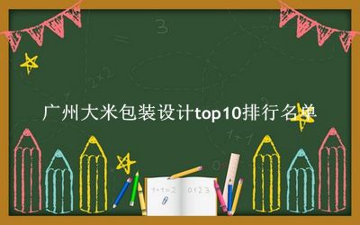 广州大米包装设计有哪些（广州大米包装设计top10排行名单） 