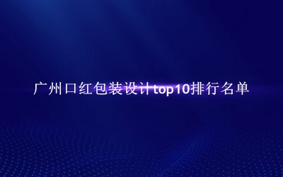 广州口红包装设计有哪些（广州口红包装设计top10排行名单） 