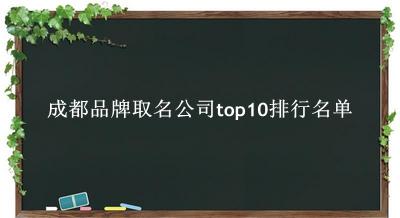 成都品牌取名公司有哪些（成都品牌取名公司top10排行名单） 