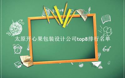 太原开心果包装设计公司有哪些（太原开心果包装设计公司top8排行名单） 