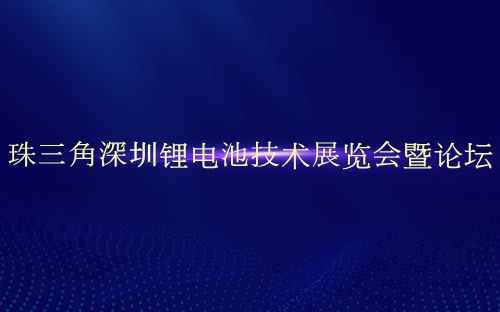 珠三角深圳锂电池技术展览会暨论坛介绍