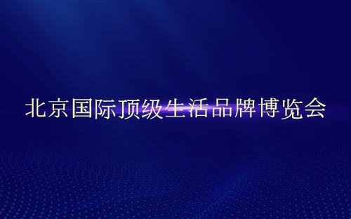 北京国际顶级生活品牌博览会介绍